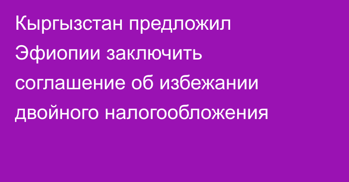 Кыргызстан предложил Эфиопии заключить соглашение об избежании двойного налогообложения