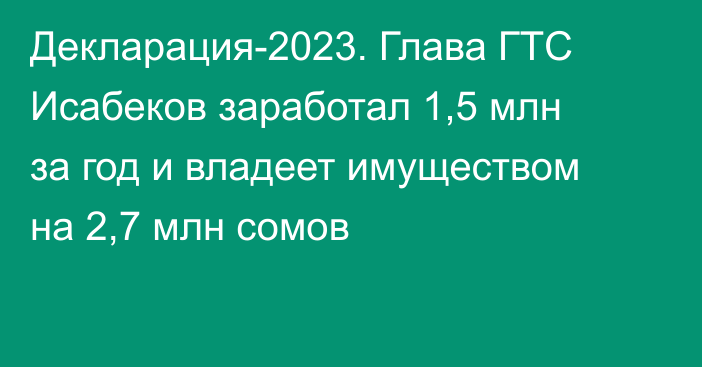 Декларация-2023. Глава ГТС Исабеков заработал 1,5 млн за год и владеет имуществом на 2,7 млн сомов