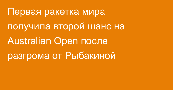 Первая ракетка мира получила второй шанс на Australian Open после разгрома от Рыбакиной