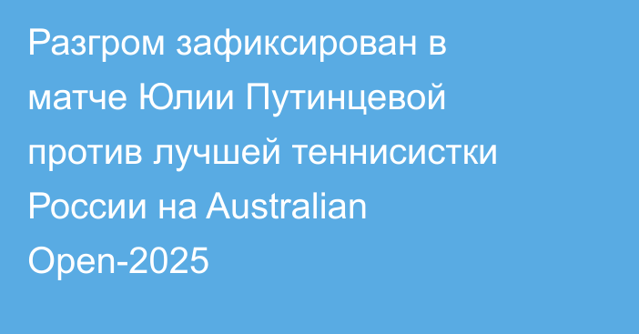 Разгром зафиксирован в матче Юлии Путинцевой против лучшей теннисистки России на Australian Open-2025