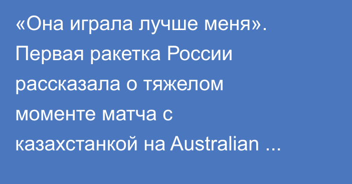 «Она играла лучше меня». Первая ракетка России рассказала о тяжелом моменте матча с казахстанкой на Australian Open