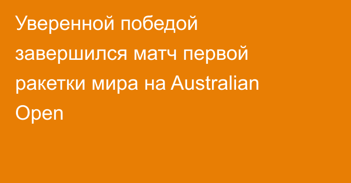 Уверенной победой завершился матч первой ракетки мира на Australian Open