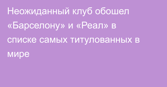 Неожиданный клуб обошел «Барселону» и «Реал» в списке самых титулованных в мире