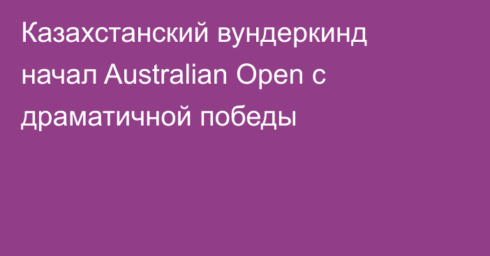 Казахстанский вундеркинд начал Australian Open с драматичной победы