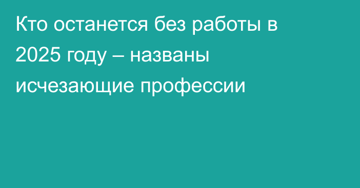 Кто останется без работы в 2025 году – названы исчезающие профессии