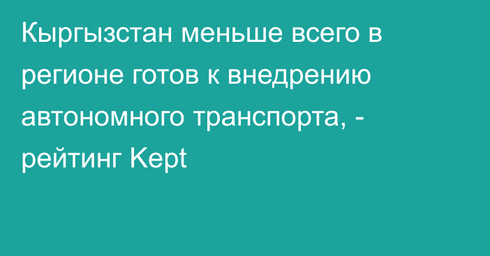 Кыргызстан меньше всего в регионе готов к внедрению автономного транспорта, - рейтинг Kept