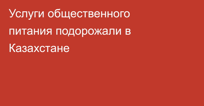 Услуги общественного питания подорожали в Казахстане