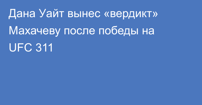 Дана Уайт вынес «вердикт» Махачеву после победы на UFC 311