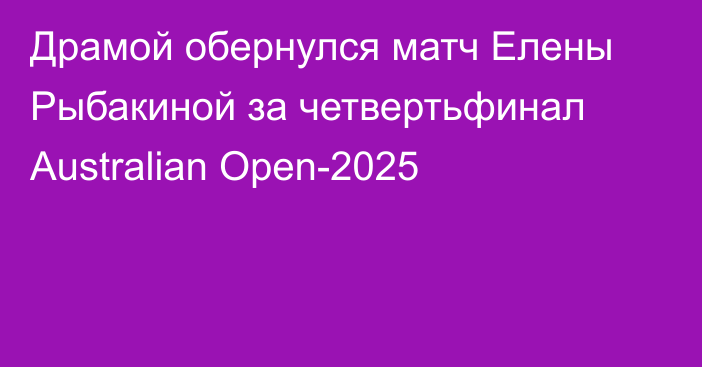 Драмой обернулся матч Елены Рыбакиной за четвертьфинал Australian Open-2025