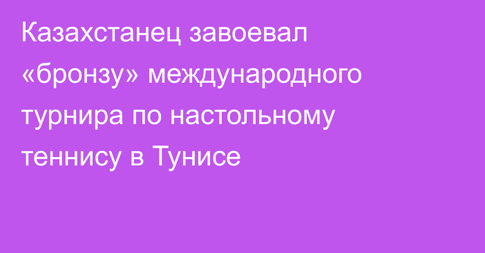 Казахстанец завоевал «бронзу» международного турнира по настольному теннису в Тунисе