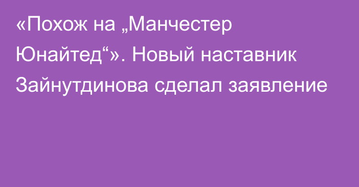 «Похож на „Манчестер Юнайтед“». Новый наставник Зайнутдинова сделал заявление