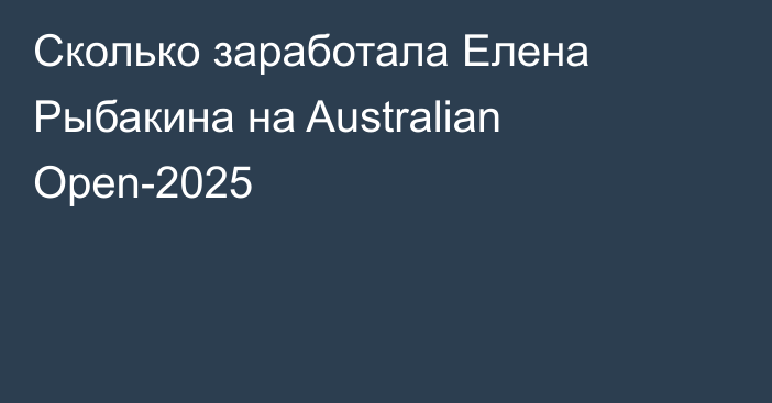 Сколько заработала Елена Рыбакина на Australian Open-2025