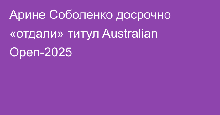 Арине Соболенко досрочно «отдали» титул Australian Open-2025