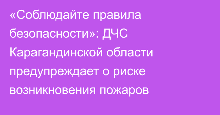 «Соблюдайте правила безопасности»: ДЧС Карагандинской области предупреждает о риске возникновения пожаров