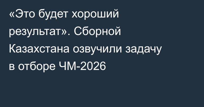«Это будет хороший результат». Сборной Казахстана озвучили задачу в отборе ЧМ-2026
