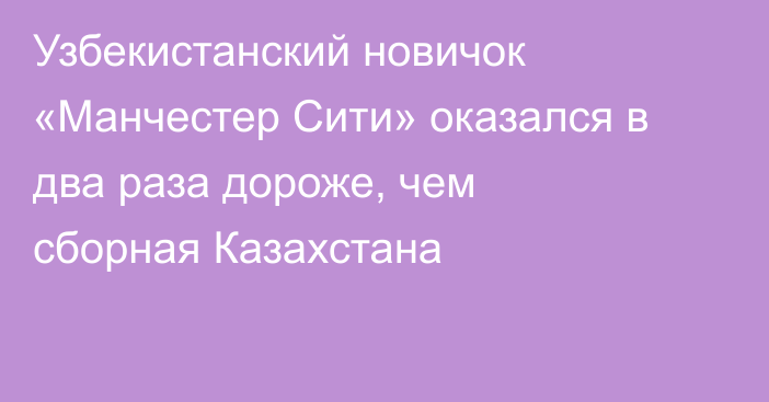 Узбекистанский новичок «Манчестер Сити» оказался в два раза дороже, чем сборная Казахстана