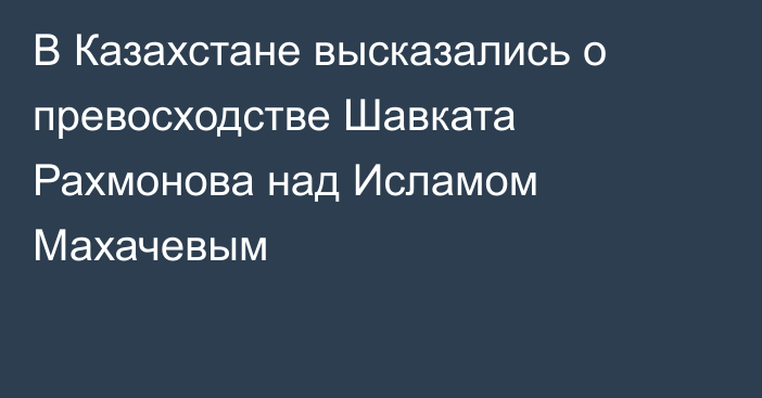 В Казахстане высказались о превосходстве Шавката Рахмонова над Исламом Махачевым