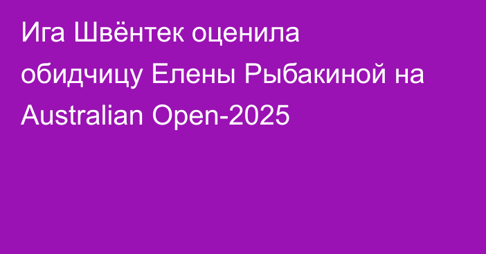 Ига Швёнтек оценила обидчицу Елены Рыбакиной на Australian Open-2025