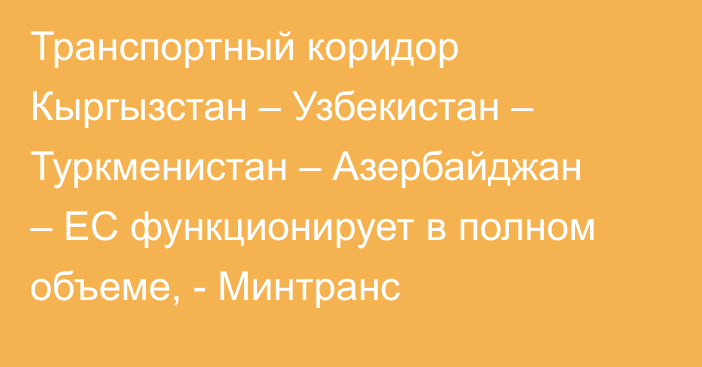 Транспортный коридор Кыргызстан – Узбекистан – Туркменистан – Азербайджан – ЕС функционирует в полном объеме, - Минтранс