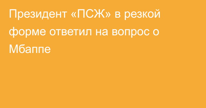 Президент «ПСЖ» в резкой форме ответил на вопрос о Мбаппе