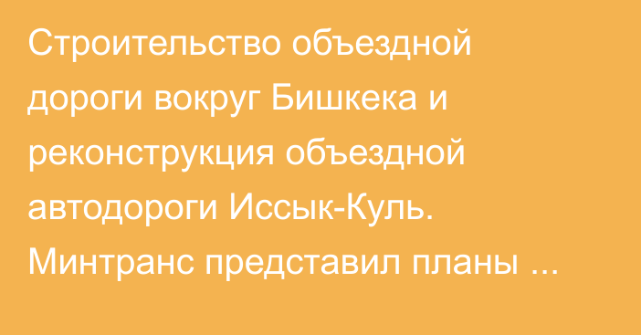 Строительство объездной дороги вокруг Бишкека и реконструкция объездной автодороги Иссык-Куль. Минтранс представил планы на 2025 год