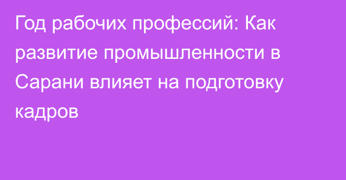 Год рабочих профессий: Как развитие промышленности в Сарани влияет на подготовку кадров