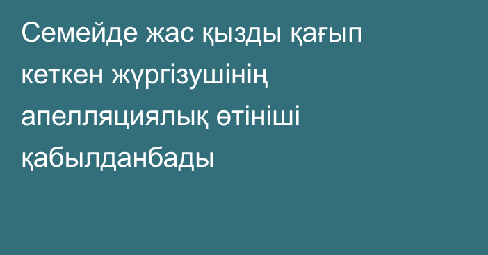 Семейде жас қызды қағып кеткен жүргізушінің апелляциялық өтініші қабылданбады