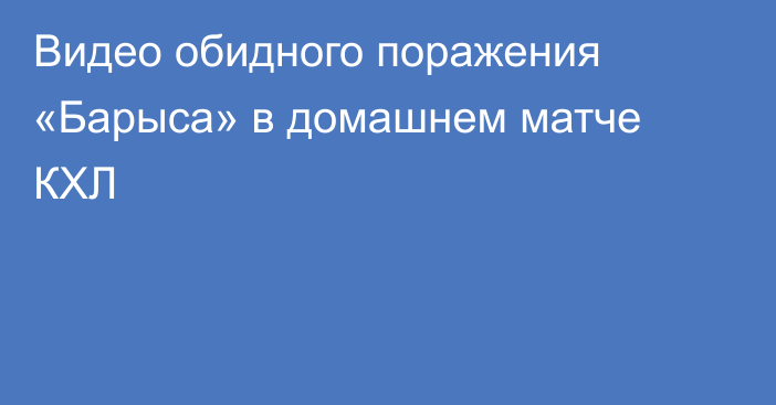 Видео обидного поражения «Барыса» в домашнем матче КХЛ