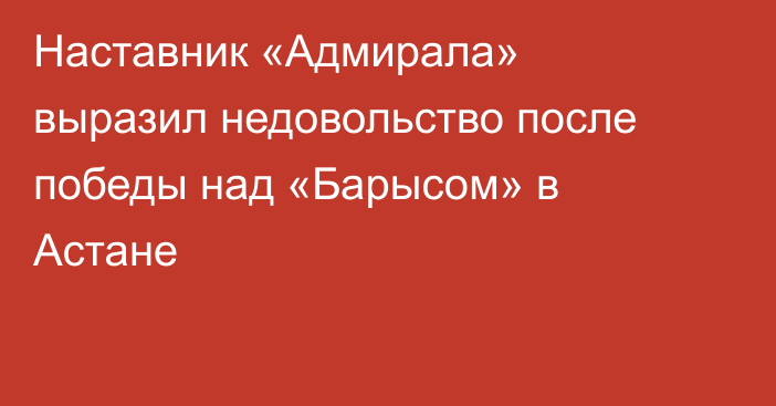 Наставник «Адмирала» выразил недовольство после победы над «Барысом» в Астане
