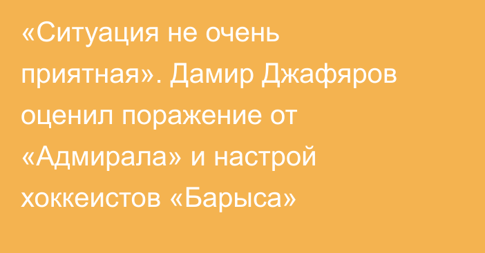 «Ситуация не очень приятная». Дамир Джафяров оценил поражение от «Адмирала» и настрой хоккеистов «Барыса»