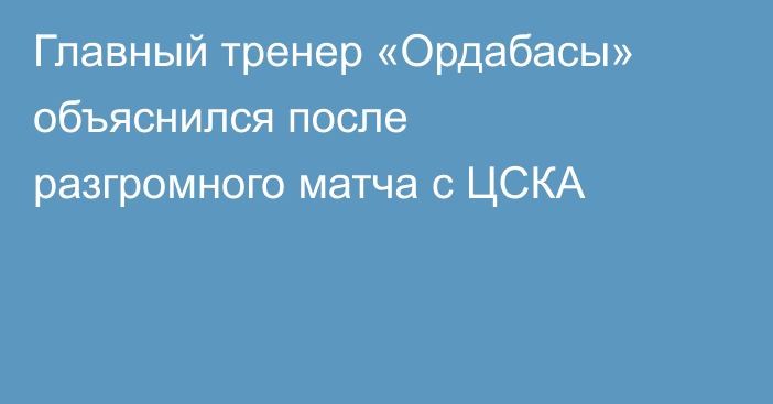 Главный тренер «Ордабасы» объяснился после разгромного матча с ЦСКА