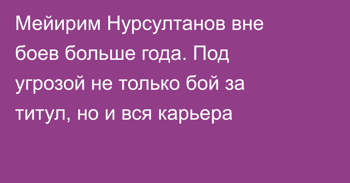 Мейирим Нурсултанов вне боев больше года. Под угрозой не только бой за титул, но и вся карьера