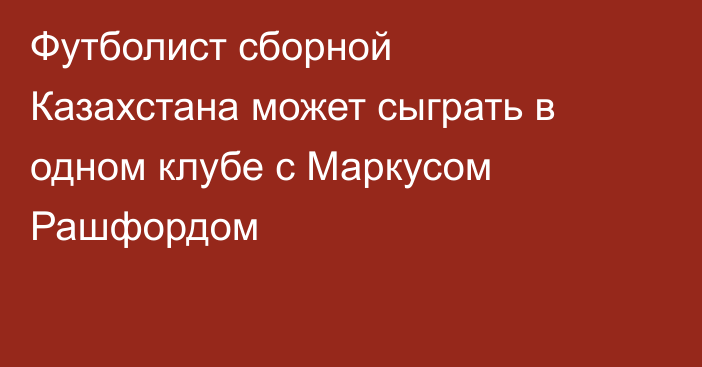 Футболист сборной Казахстана может сыграть в одном клубе с Маркусом Рашфордом
