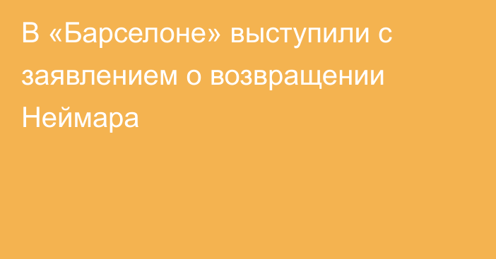 В «Барселоне» выступили с заявлением о возвращении Неймара