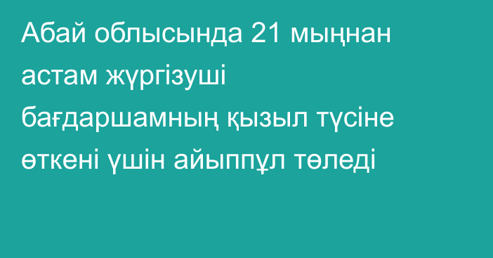 Абай облысында 21 мыңнан астам жүргізуші бағдаршамның қызыл түсіне өткені үшін айыппұл төледі