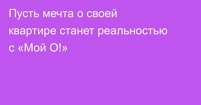 Пусть мечта о своей квартире станет реальностью с «Мой О!»