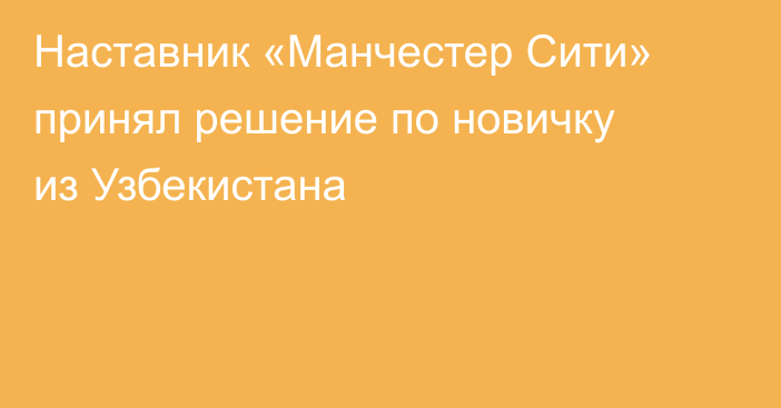Наставник «Манчестер Сити» принял решение по новичку из Узбекистана