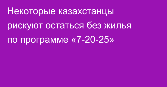 Некоторые казахстанцы рискуют остаться без жилья по программе «7-20-25»