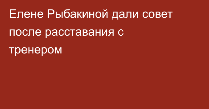 Елене Рыбакиной дали совет после расставания с тренером
