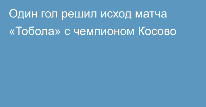 Один гол решил исход матча «Тобола» с чемпионом Косово