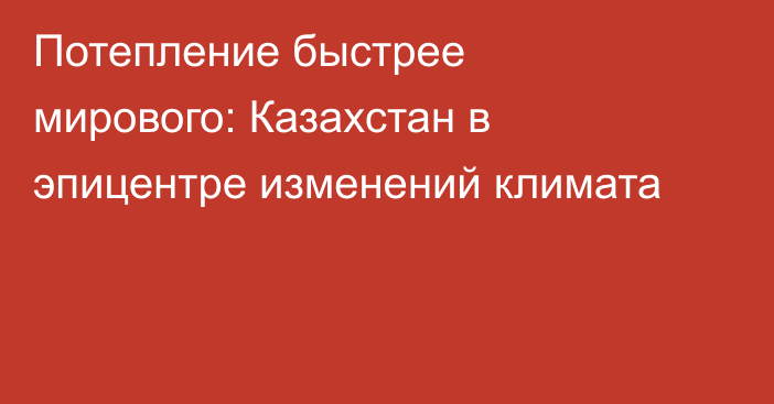 Потепление быстрее мирового: Казахстан в эпицентре изменений климата