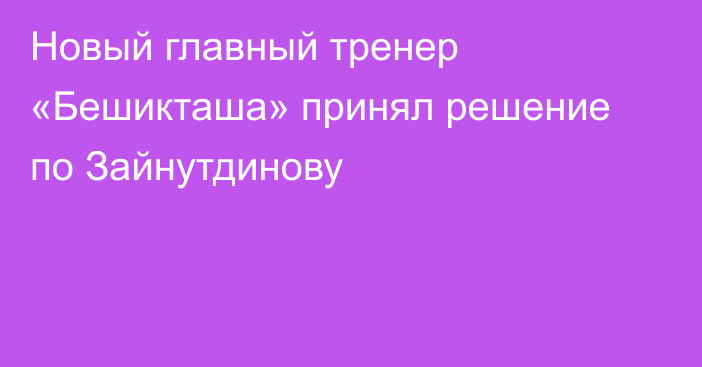 Новый главный тренер «Бешикташа» принял решение по Зайнутдинову