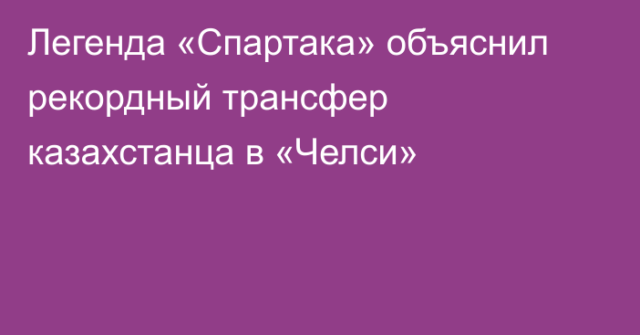 Легенда «Спартака» объяснил рекордный трансфер казахстанца в «Челси»