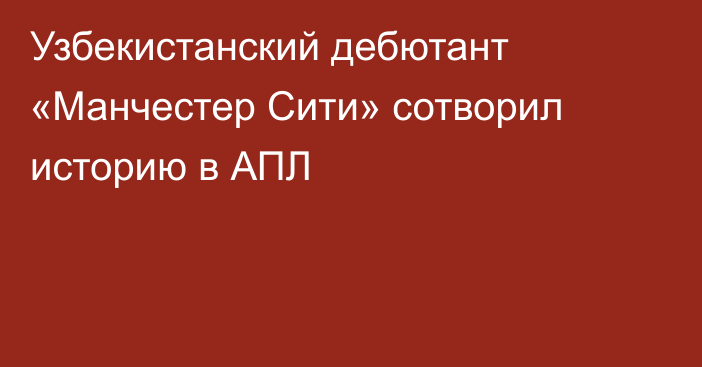 Узбекистанский дебютант «Манчестер Сити» сотворил историю в АПЛ