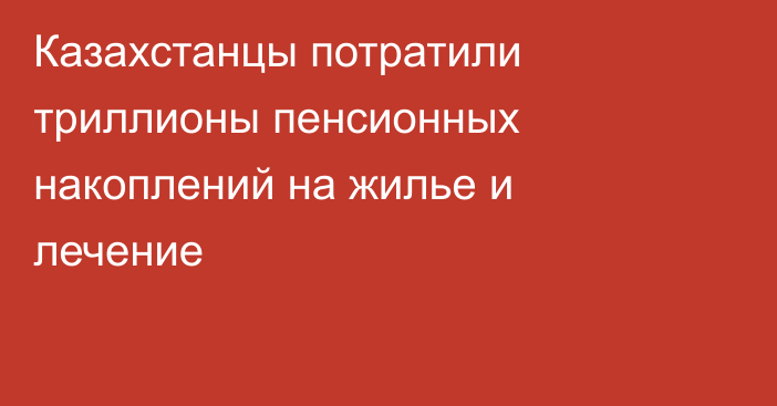Казахстанцы потратили триллионы пенсионных накоплений на жилье и лечение