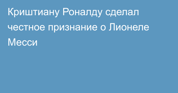 Криштиану Роналду сделал честное признание о Лионеле Месси