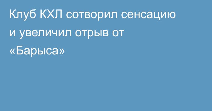 Клуб КХЛ сотворил сенсацию и увеличил отрыв от «Барыса»