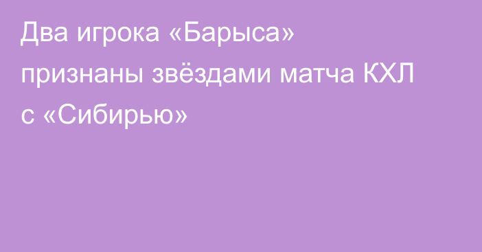 Два игрока «Барыса» признаны звёздами матча КХЛ с «Сибирью»