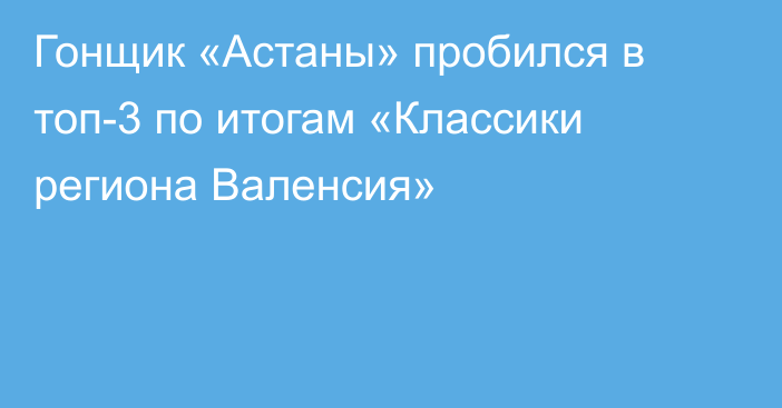 Гонщик «Астаны» пробился в топ-3 по итогам «Классики региона Валенсия»