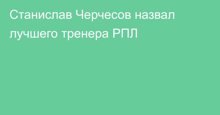 Станислав Черчесов назвал лучшего тренера РПЛ